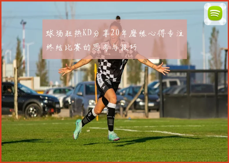 球场狂热KD分享20年磨练心得专注终结比赛的思考与技巧