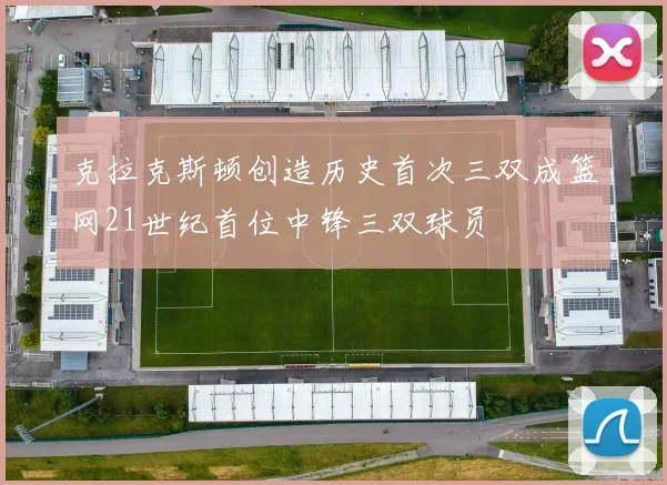 克拉克斯顿创造历史首次三双成篮网21世纪首位中锋三双球员