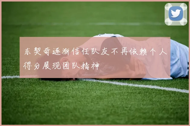 东契奇逐渐信任队友不再依赖个人得分展现团队精神